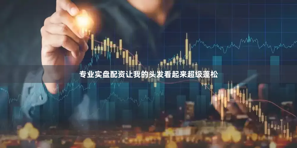 专业实盘配资让我的头发看起来超级蓬松