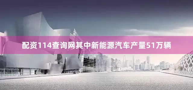 配资114查询网其中新能源汽车产量51万辆