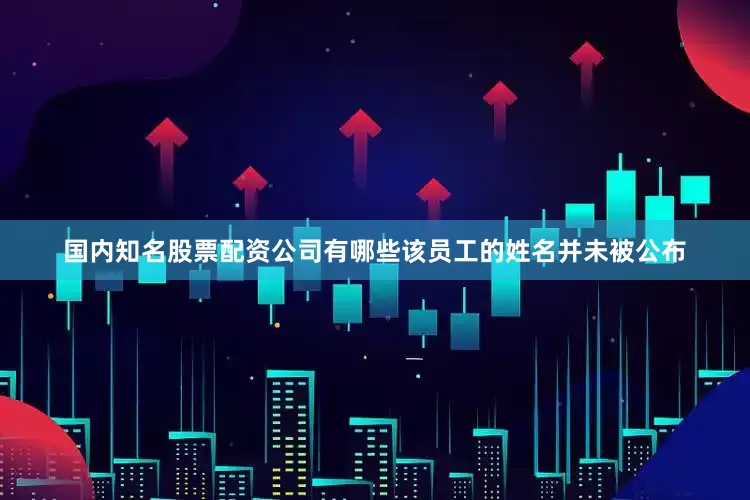 国内知名股票配资公司有哪些该员工的姓名并未被公布