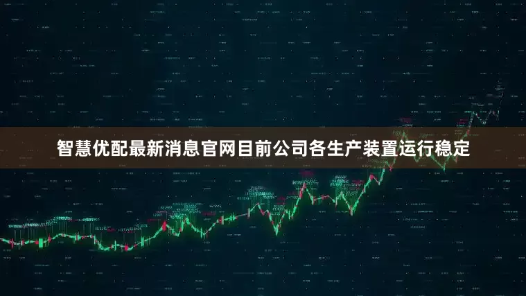 智慧优配最新消息官网目前公司各生产装置运行稳定