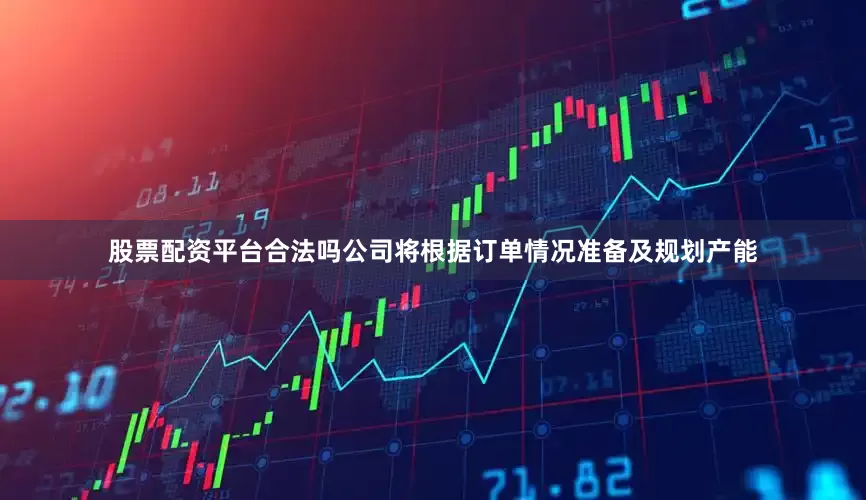 股票配资平台合法吗公司将根据订单情况准备及规划产能