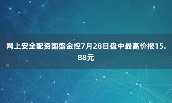 网上安全配资国盛金控7月28日盘中最高价报15.88元
