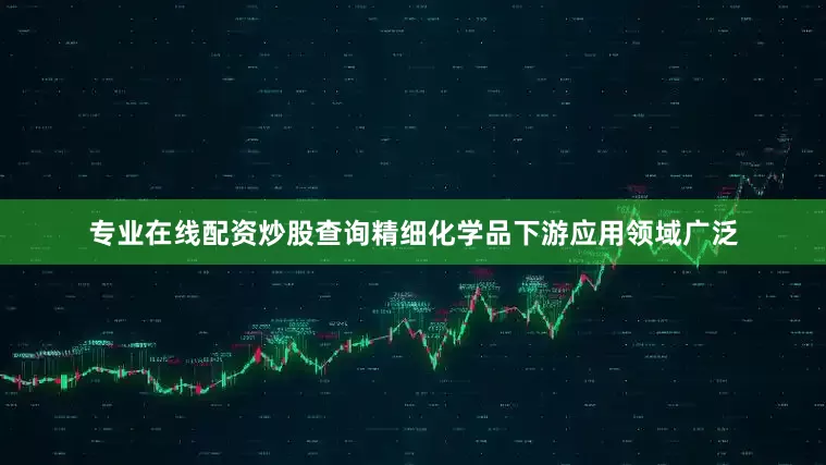 专业在线配资炒股查询精细化学品下游应用领域广泛