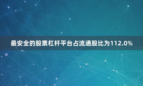 最安全的股票杠杆平台占流通股比为112.0%