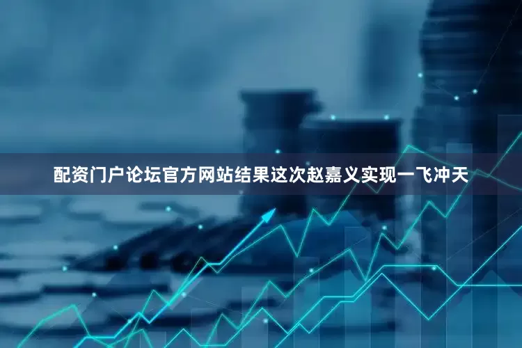 配资门户论坛官方网站结果这次赵嘉义实现一飞冲天