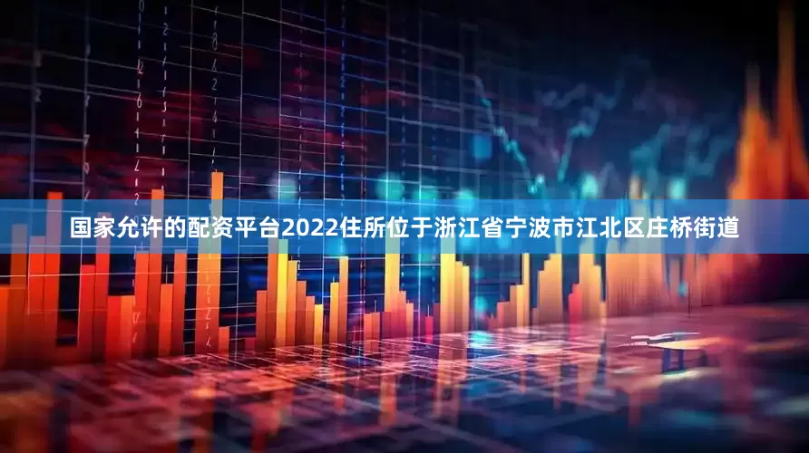 国家允许的配资平台2022住所位于浙江省宁波市江北区庄桥街道