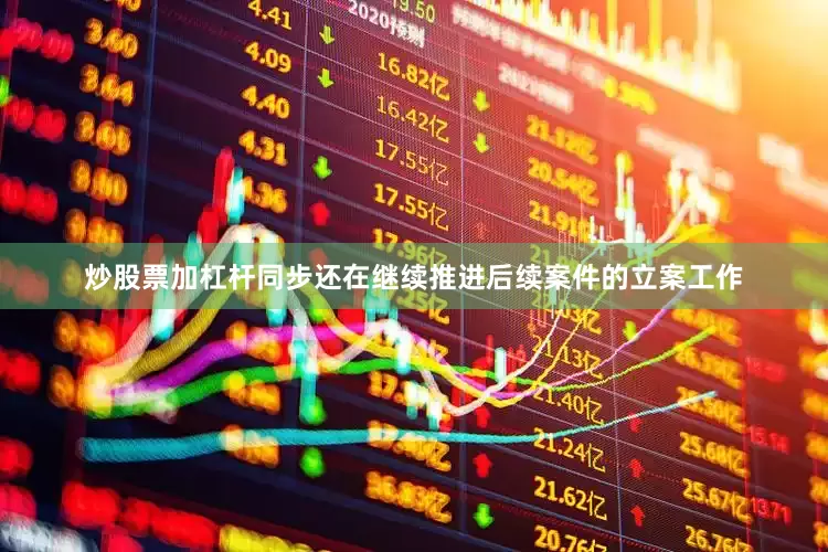 炒股票加杠杆同步还在继续推进后续案件的立案工作