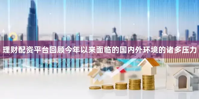 理财配资平台回顾今年以来面临的国内外环境的诸多压力