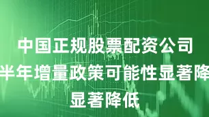 中国正规股票配资公司下半年增量政策可能性显著降低