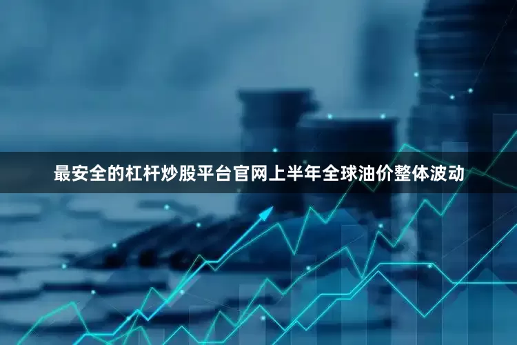 最安全的杠杆炒股平台官网上半年全球油价整体波动