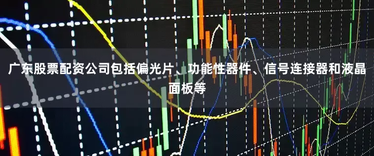 广东股票配资公司包括偏光片、功能性器件、信号连接器和液晶面板等