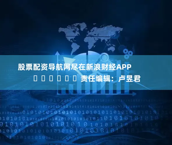 股票配资导航网尽在新浪财经APP            						责任编辑：卢昱君