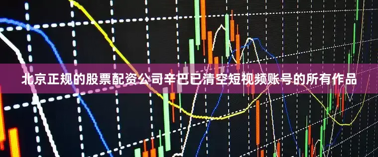 北京正规的股票配资公司辛巴已清空短视频账号的所有作品