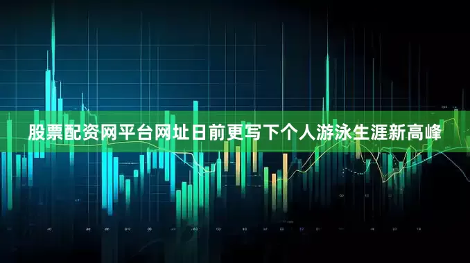股票配资网平台网址日前更写下个人游泳生涯新高峰