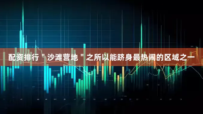 配资排行＂沙滩营地＂之所以能跻身最热闹的区域之一
