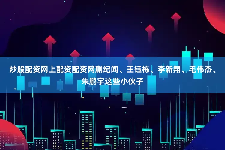 炒股配资网上配资配资网蒯纪闻、王钰栋、李新翔、毛伟杰、朱鹏宇这些小伙子