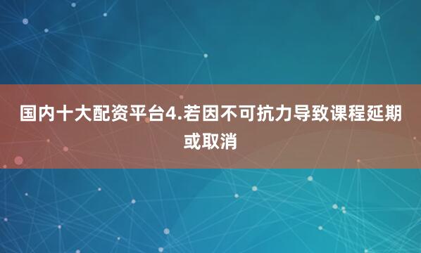 国内十大配资平台4.若因不可抗力导致课程延期或取消