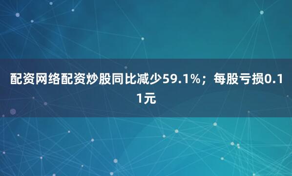 配资网络配资炒股同比减少59.1%；每股亏损0.11元