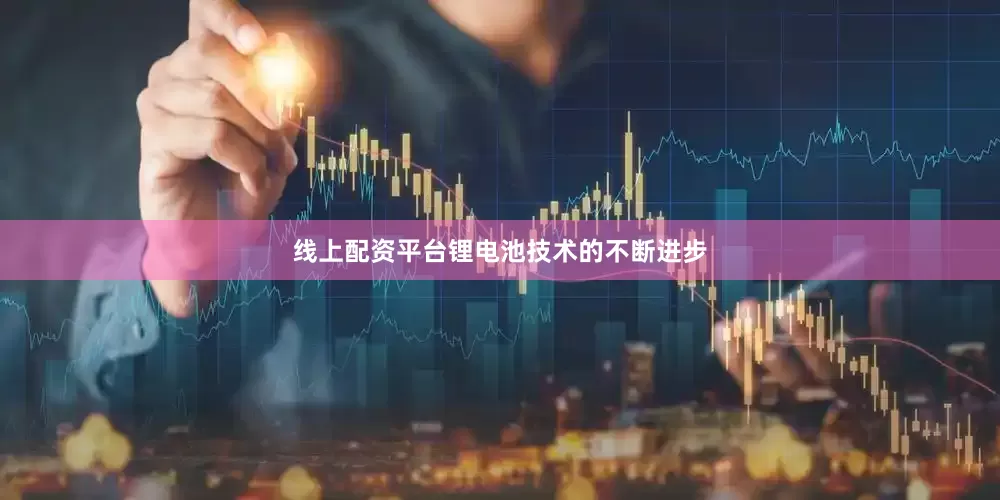 线上配资平台锂电池技术的不断进步