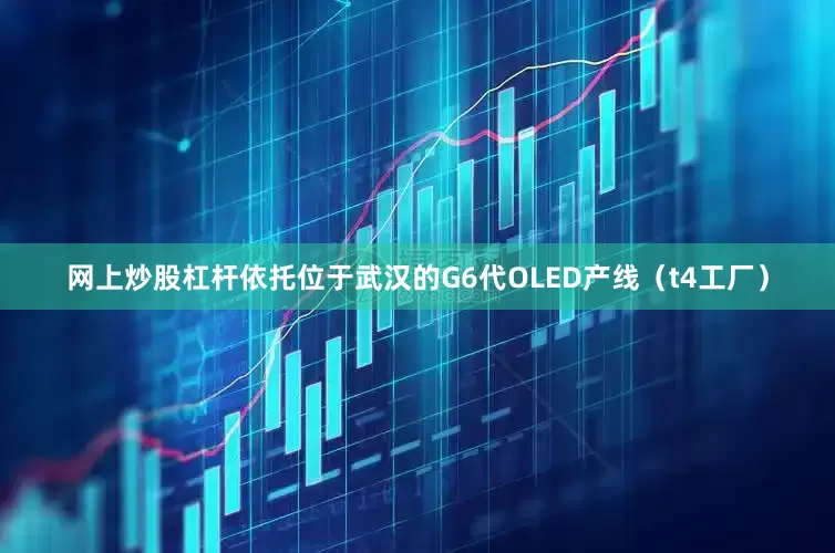 网上炒股杠杆依托位于武汉的G6代OLED产线（t4工厂）
