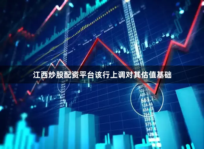 江西炒股配资平台该行上调对其估值基础