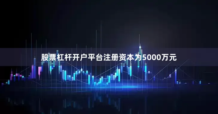 股票杠杆开户平台注册资本为5000万元