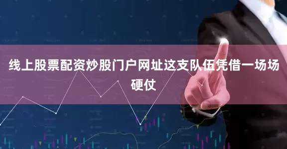 线上股票配资炒股门户网址这支队伍凭借一场场硬仗