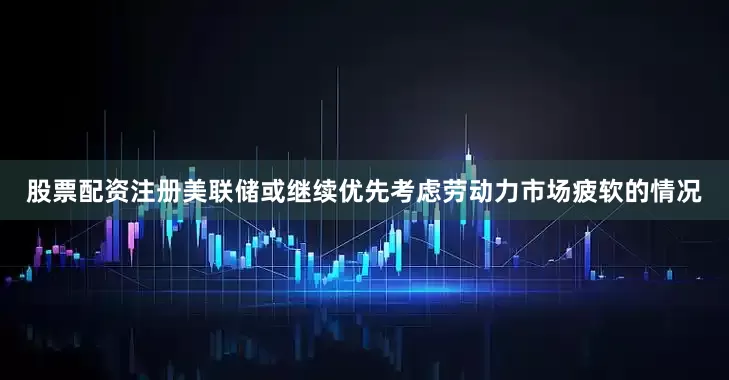 股票配资注册美联储或继续优先考虑劳动力市场疲软的情况