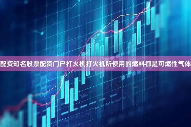 配资知名股票配资门户打火机打火机所使用的燃料都是可燃性气体