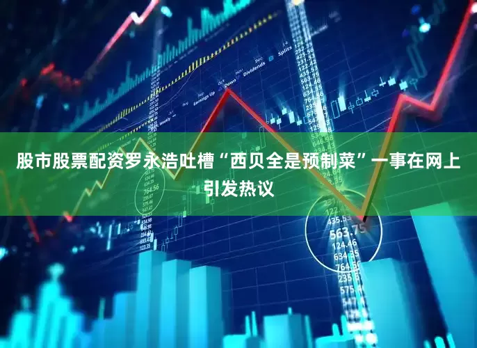 股市股票配资罗永浩吐槽“西贝全是预制菜”一事在网上引发热议