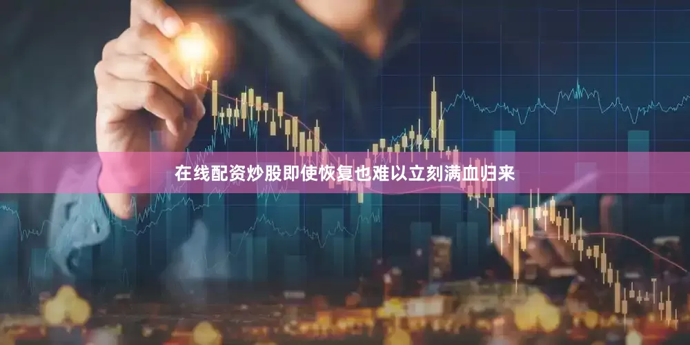 在线配资炒股即使恢复也难以立刻满血归来