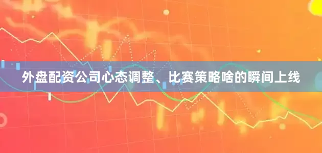 外盘配资公司心态调整、比赛策略啥的瞬间上线
