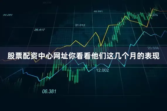 股票配资中心网址你看看他们这几个月的表现