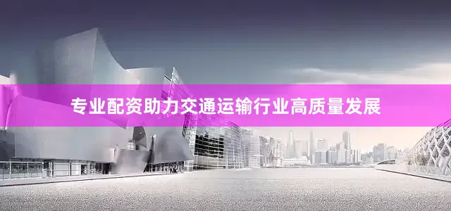 专业配资助力交通运输行业高质量发展