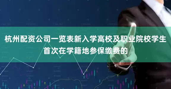 杭州配资公司一览表新入学高校及职业院校学生首次在学籍地参保缴费的