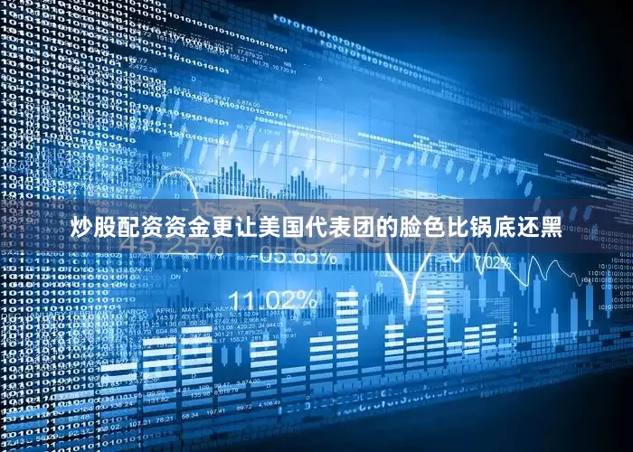 炒股配资资金更让美国代表团的脸色比锅底还黑