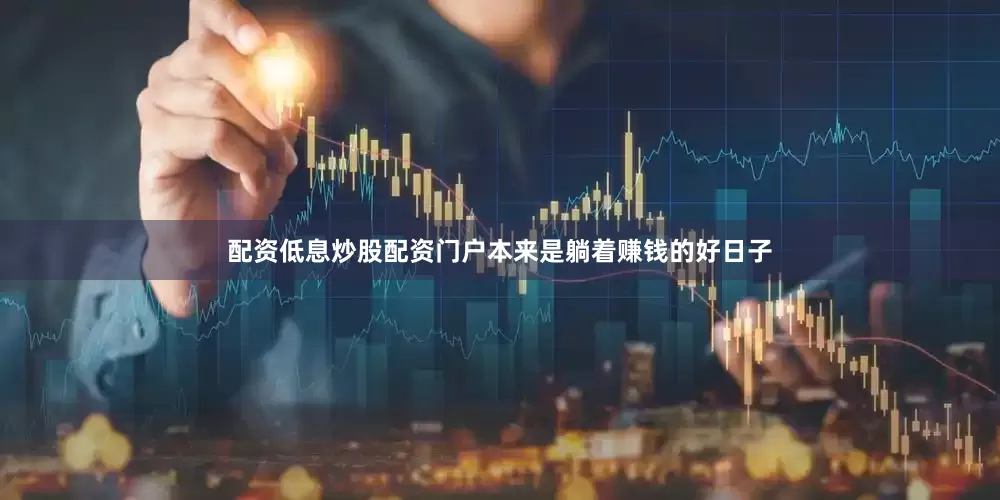 配资低息炒股配资门户本来是躺着赚钱的好日子