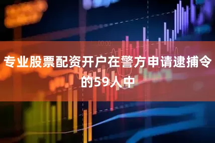 专业股票配资开户在警方申请逮捕令的59人中