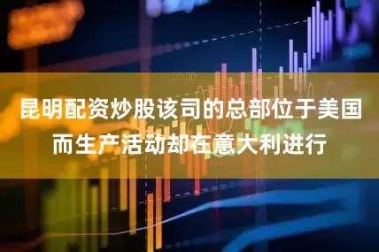 昆明配资炒股该司的总部位于美国而生产活动却在意大利进行