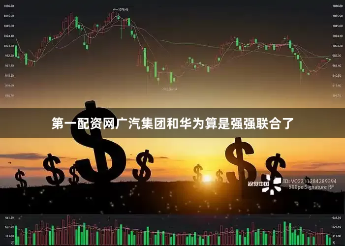 第一配资网广汽集团和华为算是强强联合了