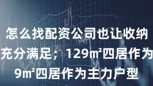 怎么找配资公司也让收纳需求得到充分满足;129㎡四居作为主力户型