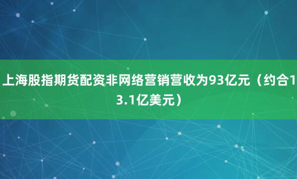 上海股指期货配资非网络营销营收为93亿元(约合13.1亿美元)