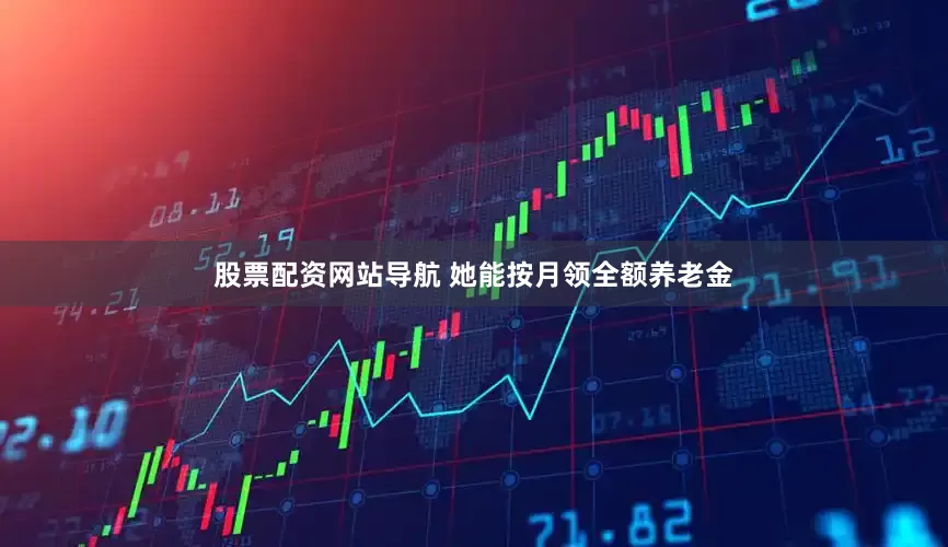 股票配资网站导航 她能按月领全额养老金