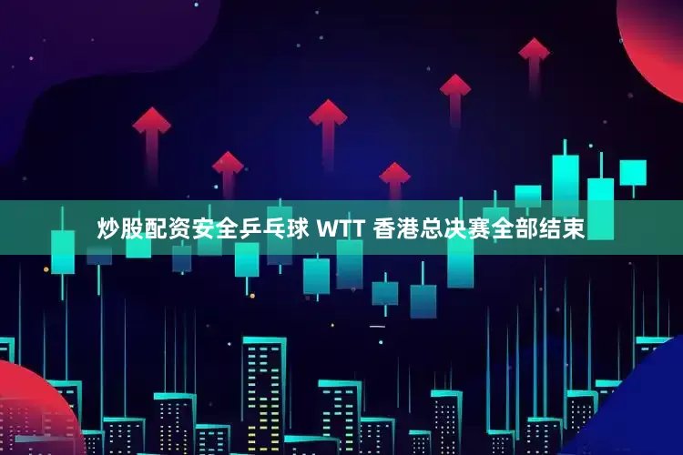 炒股配资安全乒乓球 WTT 香港总决赛全部结束