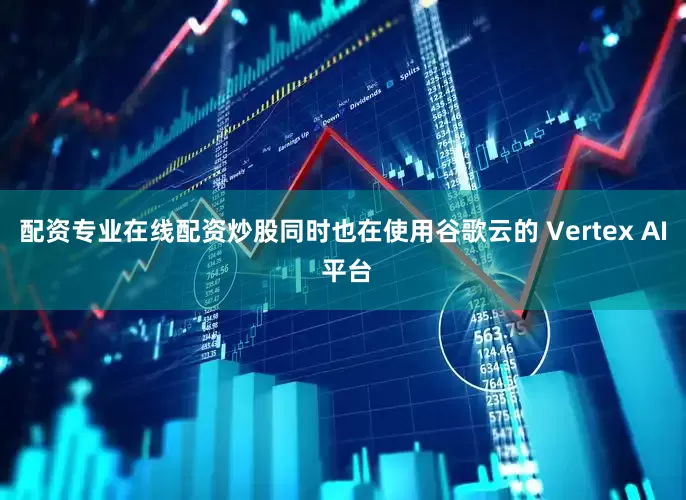 配资专业在线配资炒股同时也在使用谷歌云的 Vertex AI 平台