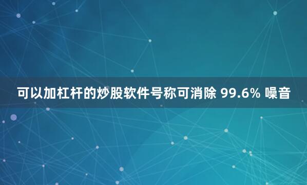 可以加杠杆的炒股软件号称可消除 99.6% 噪音