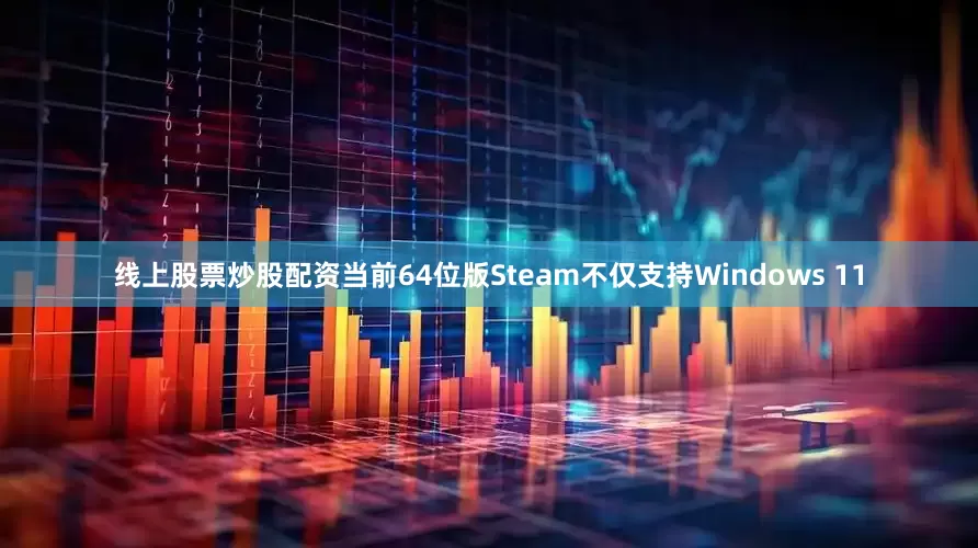 线上股票炒股配资当前64位版Steam不仅支持Windows 11