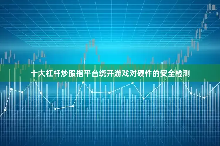 十大杠杆炒股指平台绕开游戏对硬件的安全检测