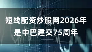 短线配资炒股网2026年是中巴建交75周年
