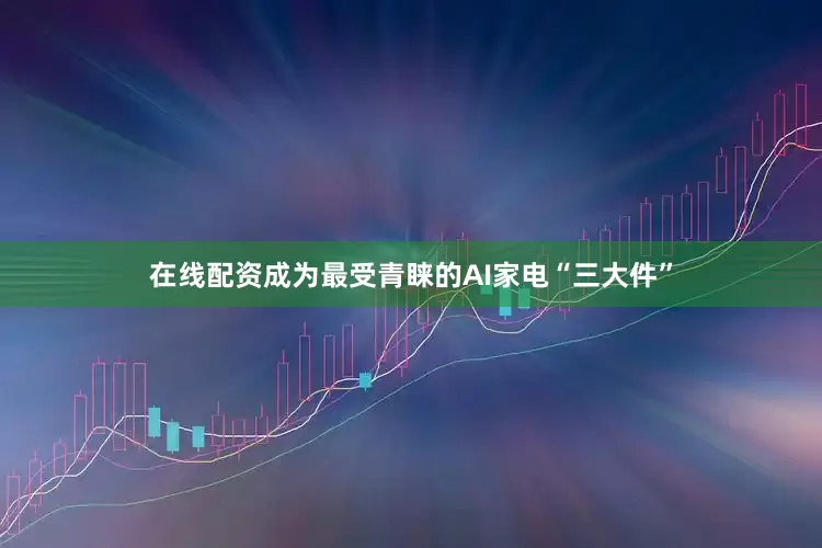 在线配资成为最受青睐的AI家电“三大件”